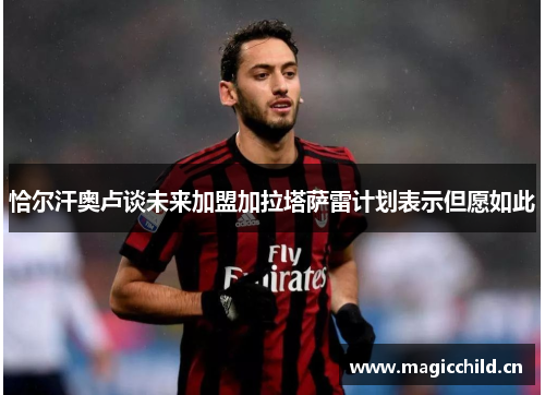 恰尔汗奥卢谈未来加盟加拉塔萨雷计划表示但愿如此